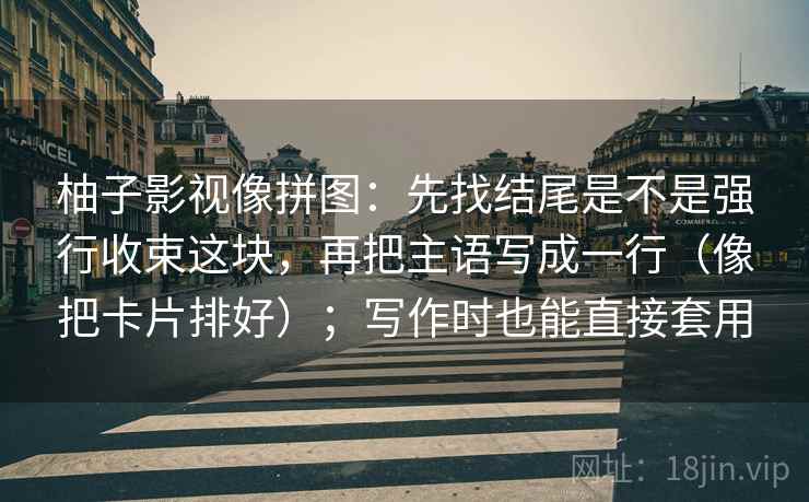 柚子影视像拼图：先找结尾是不是强行收束这块，再把主语写成一行（像把卡片排好）；写作时也能直接套用  第2张