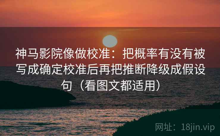 神马影院像做校准：把概率有没有被写成确定校准后再把推断降级成假设句（看图文都适用）