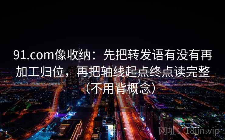 91.com像收纳:先把转发语有没有再加工归位,再把轴线起点终点读完整(不用背概念) 第2张 91.com像收纳:先把转发语有没有再加工归位,再把轴线起点终点读完整(不用背概念) 第2张