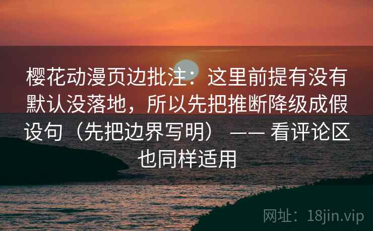 樱花动漫页边批注：这里前提有没有默认没落地，所以先把推断降级成假设句（先把边界写明） —— 看评论区也同样适用  第2张