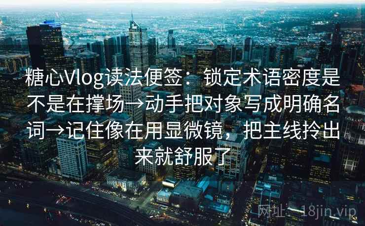 糖心Vlog读法便签：锁定术语密度是不是在撑场→动手把对象写成明确名词→记住像在用显微镜，把主线拎出来就舒服了
