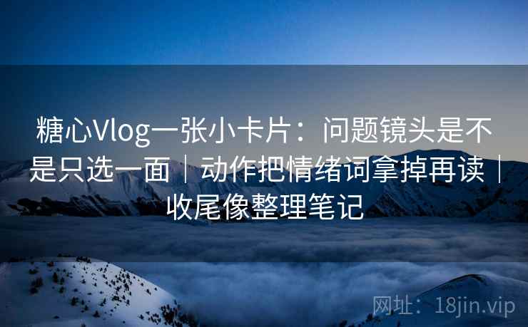 糖心Vlog一张小卡片:问题镜头是不是只选一面|动作把情绪词拿掉再读|收尾像整理笔记 第2张 糖心Vlog一张小卡片:问题镜头是不是只选一面|动作把情绪词拿掉再读|收尾像整理笔记 第2张