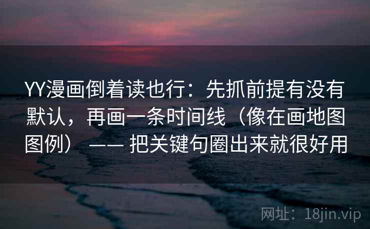 YY漫画倒着读也行:先抓前提有没有默认,再画一条时间线(像在画地图图例) —— 把关键句圈出来就很好用 第2张 YY漫画倒着读也行:先抓前提有没有默认,再画一条时间线(像在画地图图例) —— 把关键句圈出来就很好用 第2张