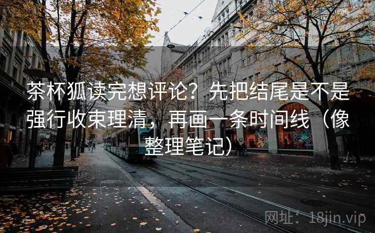 茶杯狐读完想评论？先把结尾是不是强行收束理清，再画一条时间线（像整理笔记）  第2张