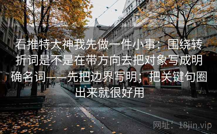 看推特大神我先做一件小事：围绕转折词是不是在带方向去把对象写成明确名词——先把边界写明；把关键句圈出来就很好用  第2张