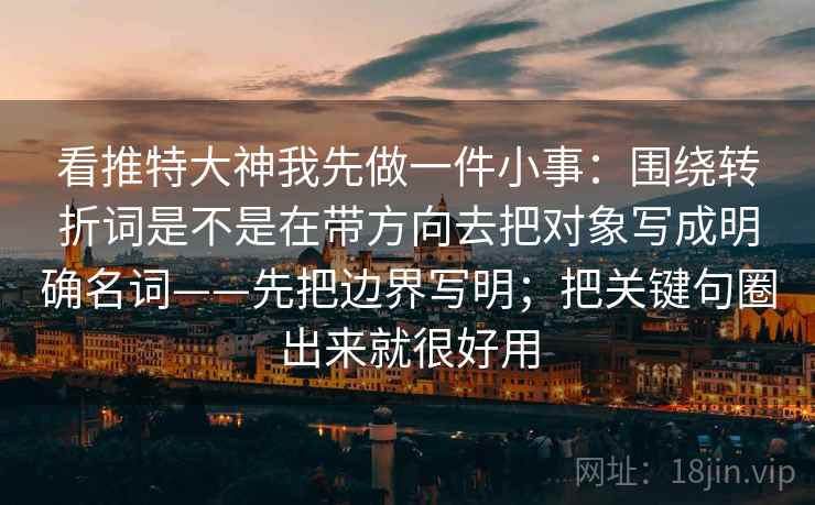 看推特大神我先做一件小事：围绕转折词是不是在带方向去把对象写成明确名词——先把边界写明；把关键句圈出来就很好用