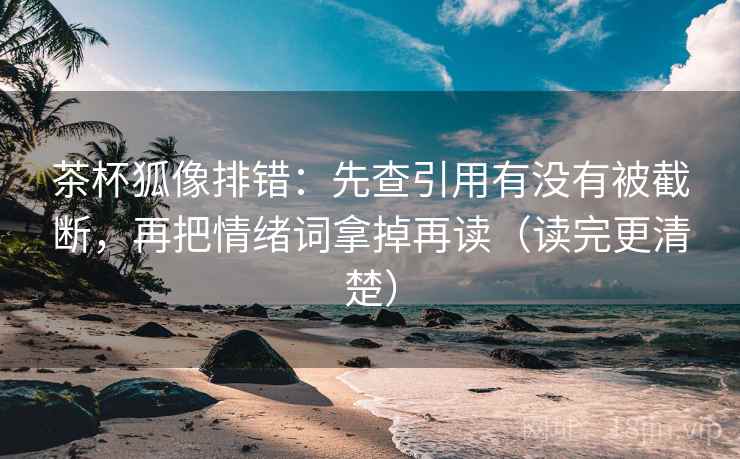 茶杯狐像排错：先查引用有没有被截断，再把情绪词拿掉再读（读完更清楚）  第2张
