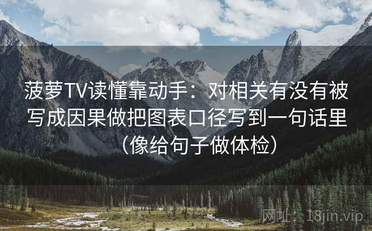 菠萝TV读懂靠动手：对相关有没有被写成因果做把图表口径写到一句话里（像给句子做体检）