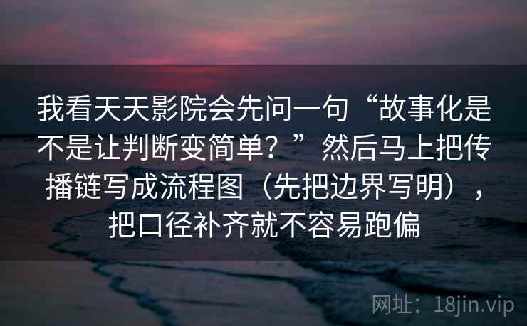 我看天天影院会先问一句“故事化是不是让判断变简单？”然后马上把传播链写成流程图（先把边界写明），把口径补齐就不容易跑偏  第2张