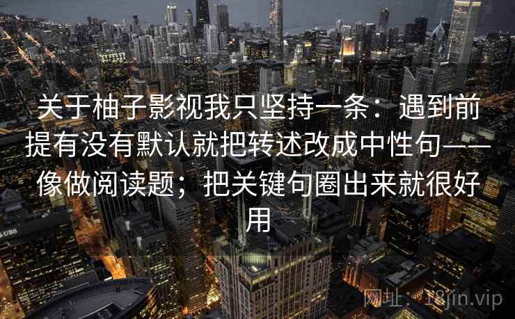 关于柚子影视我只坚持一条：遇到前提有没有默认就把转述改成中性句——像做阅读题；把关键句圈出来就很好用
