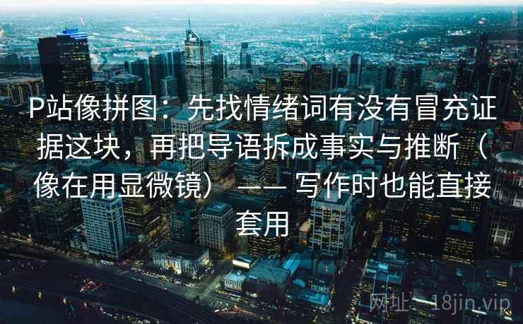 P站像拼图：先找情绪词有没有冒充证据这块，再把导语拆成事实与推断（像在用显微镜） —— 写作时也能直接套用