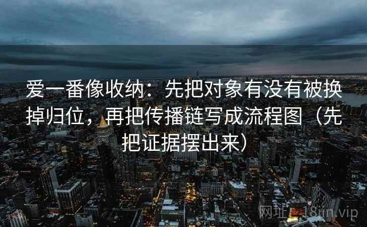 爱一番像收纳:先把对象有没有被换掉归位,再把传播链写成流程图(先把证据摆出来)