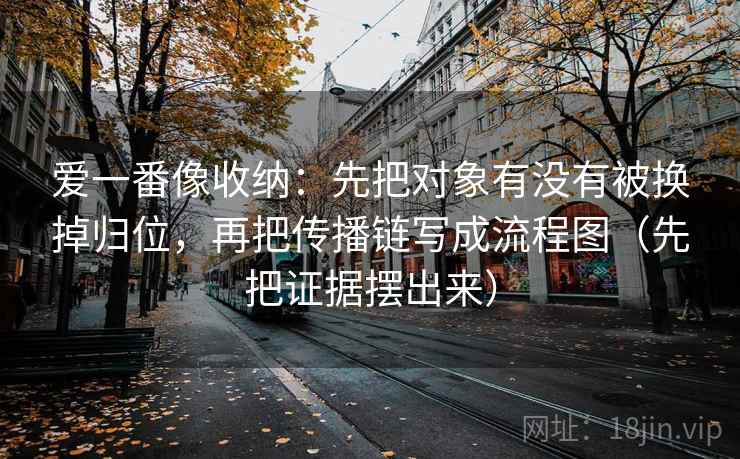 爱一番像收纳：先把对象有没有被换掉归位，再把传播链写成流程图（先把证据摆出来）  第2张