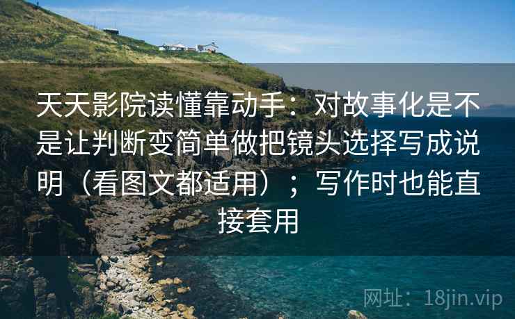 天天影院读懂靠动手：对故事化是不是让判断变简单做把镜头选择写成说明（看图文都适用）；写作时也能直接套用  第2张