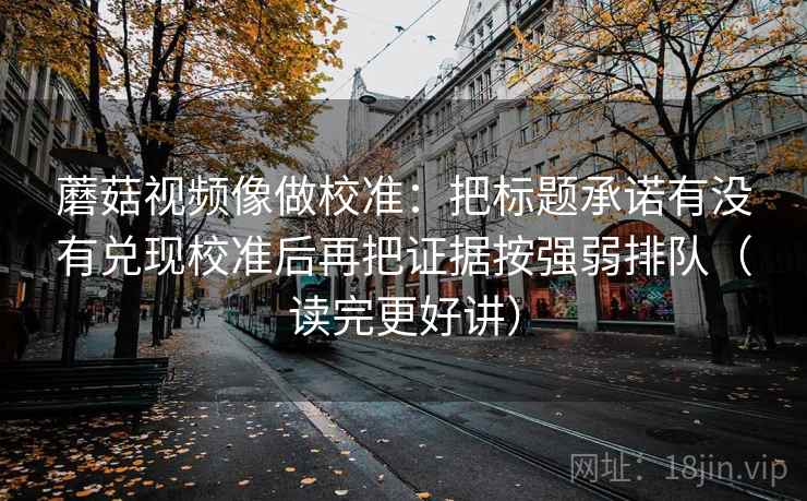 蘑菇视频像做校准：把标题承诺有没有兑现校准后再把证据按强弱排队（读完更好讲）