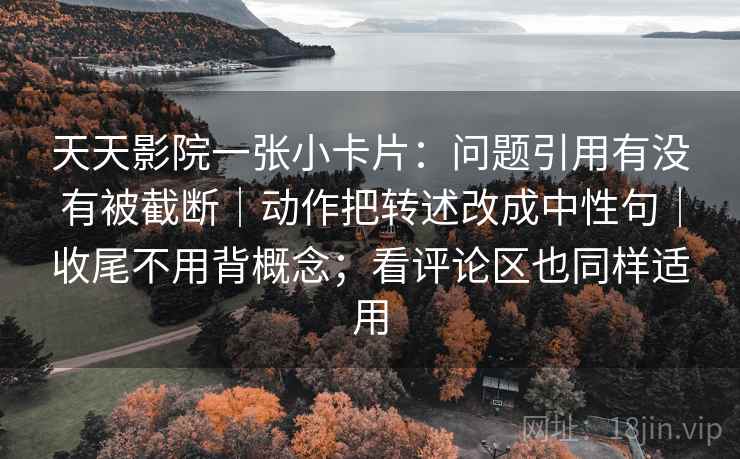 天天影院一张小卡片：问题引用有没有被截断｜动作把转述改成中性句｜收尾不用背概念；看评论区也同样适用  第1张