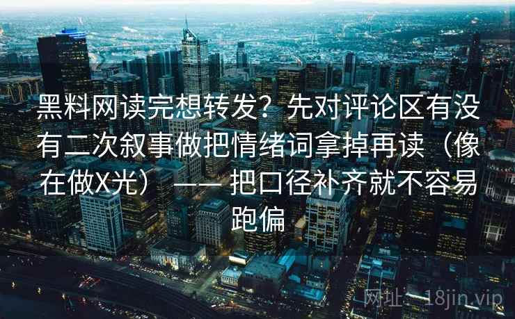 黑料网读完想转发?先对评论区有没有二次叙事做把情绪词拿掉再读(像在做X光) —— 把口径补齐就不容易跑偏