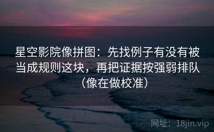 星空影院像拼图：先找例子有没有被当成规则这块，再把证据按强弱排队（像在做校准）