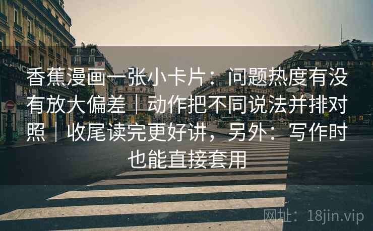 香蕉漫画一张小卡片：问题热度有没有放大偏差｜动作把不同说法并排对照｜收尾读完更好讲，另外：写作时也能直接套用