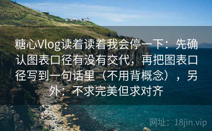 糖心Vlog读着读着我会停一下：先确认图表口径有没有交代，再把图表口径写到一句话里（不用背概念），另外：不求完美但求对齐
