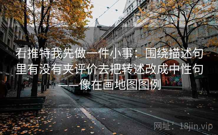 看推特我先做一件小事：围绕描述句里有没有夹评价去把转述改成中性句——像在画地图图例  第1张