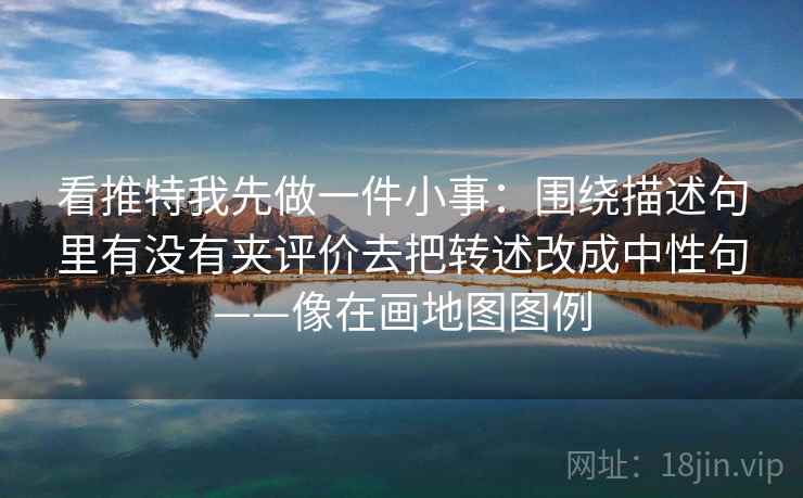 看推特我先做一件小事：围绕描述句里有没有夹评价去把转述改成中性句——像在画地图图例  第2张