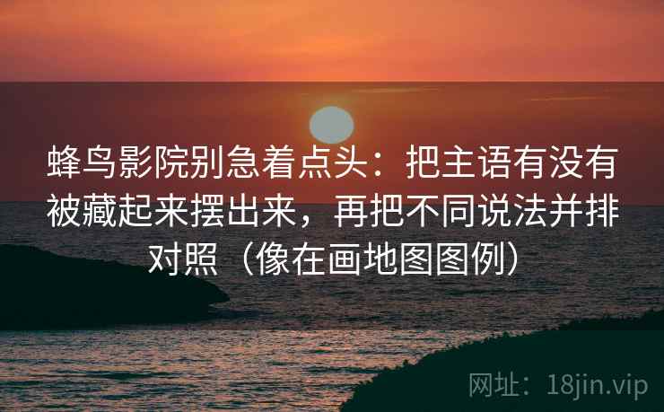 蜂鸟影院别急着点头：把主语有没有被藏起来摆出来，再把不同说法并排对照（像在画地图图例）  第2张