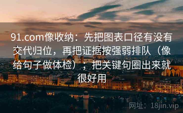91.com像收纳：先把图表口径有没有交代归位，再把证据按强弱排队（像给句子做体检）；把关键句圈出来就很好用