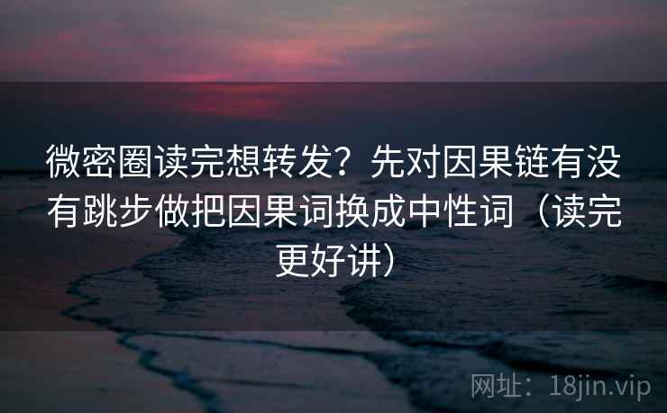微密圈读完想转发？先对因果链有没有跳步做把因果词换成中性词（读完更好讲）  第2张