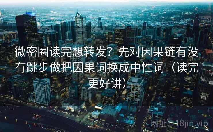 微密圈读完想转发?先对因果链有没有跳步做把因果词换成中性词(读完更好讲)