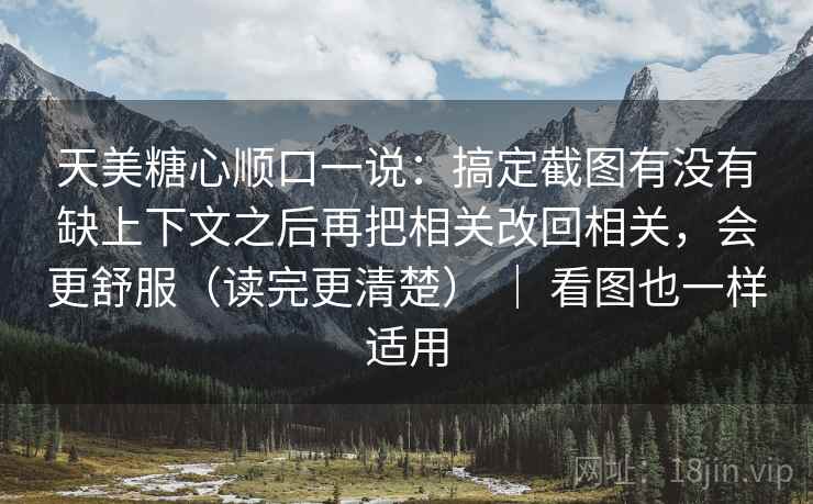 天美糖心顺口一说：搞定截图有没有缺上下文之后再把相关改回相关，会更舒服（读完更清楚） ｜ 看图也一样适用  第1张