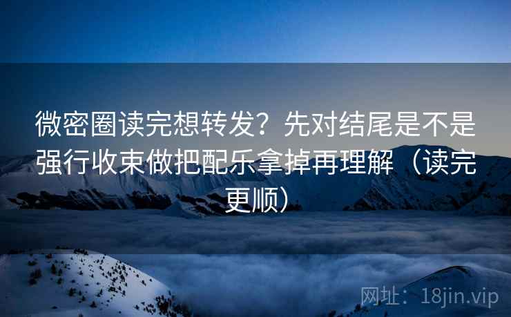 微密圈读完想转发？先对结尾是不是强行收束做把配乐拿掉再理解（读完更顺）  第2张