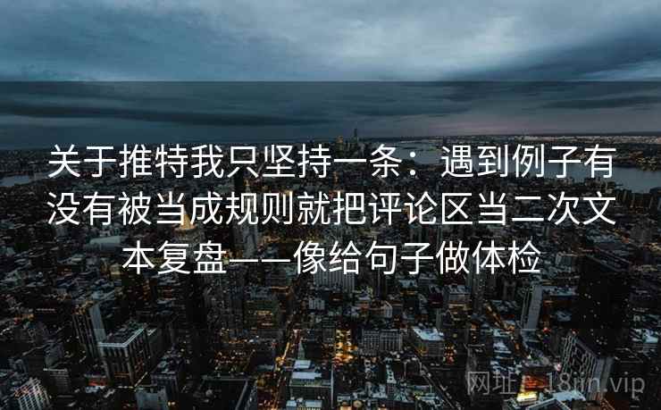 关于推特我只坚持一条：遇到例子有没有被当成规则就把评论区当二次文本复盘——像给句子做体检