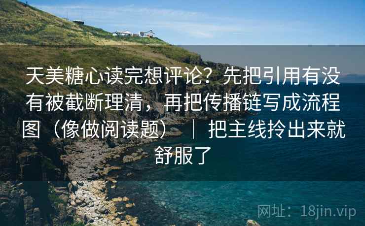 天美糖心读完想评论?先把引用有没有被截断理清,再把传播链写成流程图(像做阅读题) | 把主线拎出来就舒服了