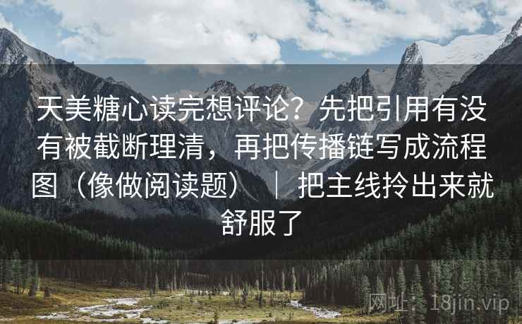 天美糖心读完想评论？先把引用有没有被截断理清，再把传播链写成流程图（像做阅读题） ｜ 把主线拎出来就舒服了  第2张