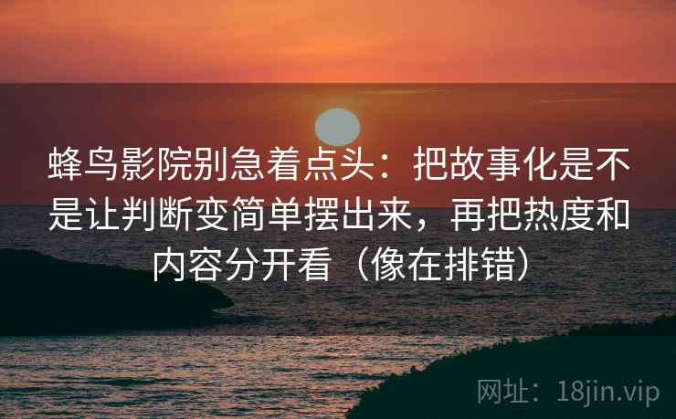 蜂鸟影院别急着点头：把故事化是不是让判断变简单摆出来，再把热度和内容分开看（像在排错）  第1张