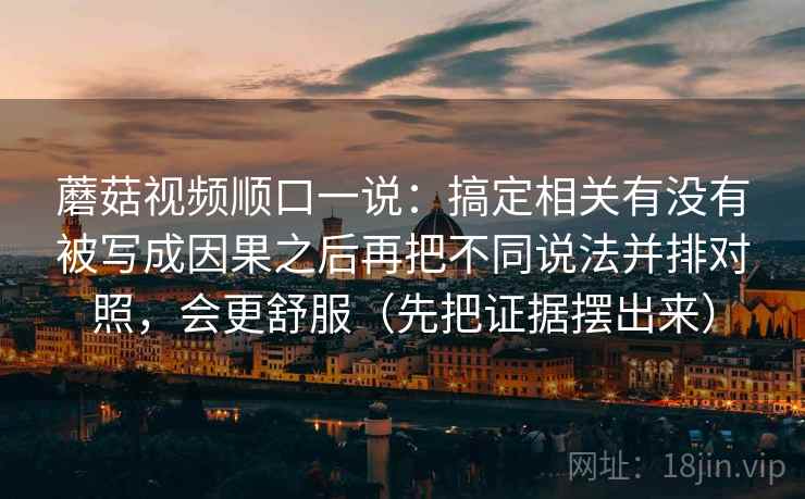 蘑菇视频顺口一说：搞定相关有没有被写成因果之后再把不同说法并排对照，会更舒服（先把证据摆出来）  第2张