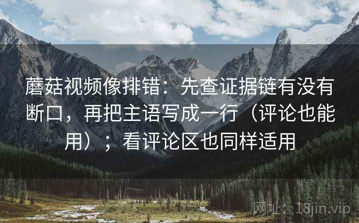 蘑菇视频像排错：先查证据链有没有断口，再把主语写成一行（评论也能用）；看评论区也同样适用  第2张