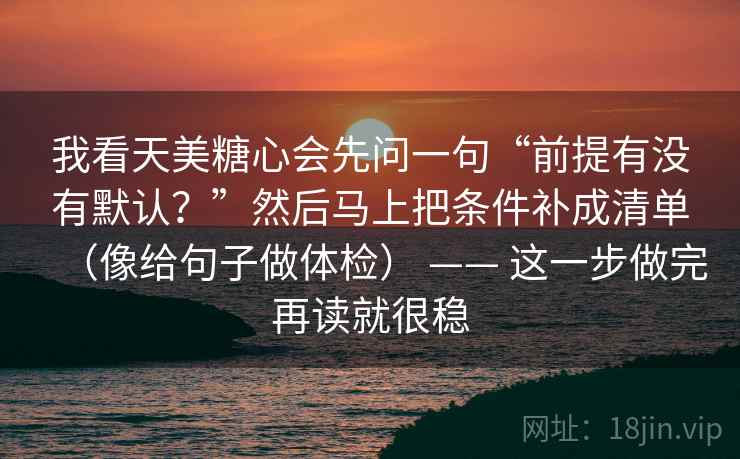 我看天美糖心会先问一句“前提有没有默认？”然后马上把条件补成清单（像给句子做体检） —— 这一步做完再读就很稳