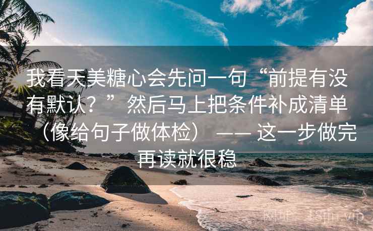 我看天美糖心会先问一句“前提有没有默认？”然后马上把条件补成清单（像给句子做体检） —— 这一步做完再读就很稳  第2张