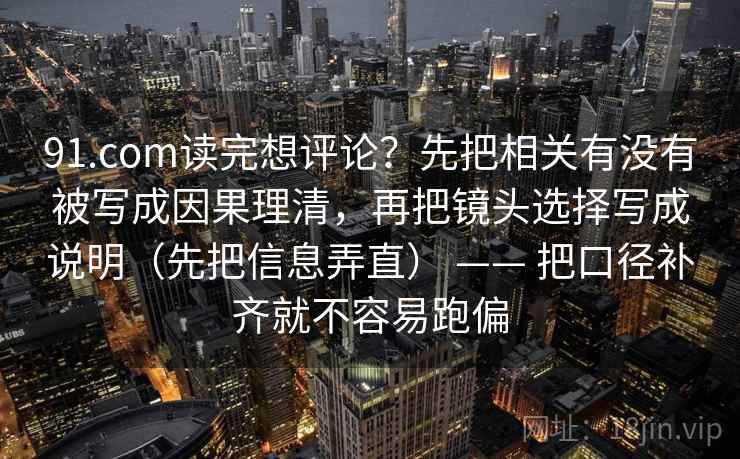 91.com读完想评论？先把相关有没有被写成因果理清，再把镜头选择写成说明（先把信息弄直） —— 把口径补齐就不容易跑偏
