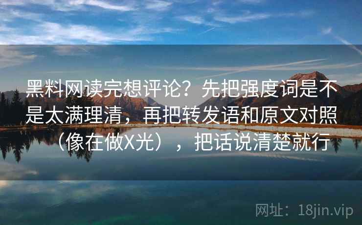 黑料网读完想评论?先把强度词是不是太满理清,再把转发语和原文对照(像在做X光),把话说清楚就行