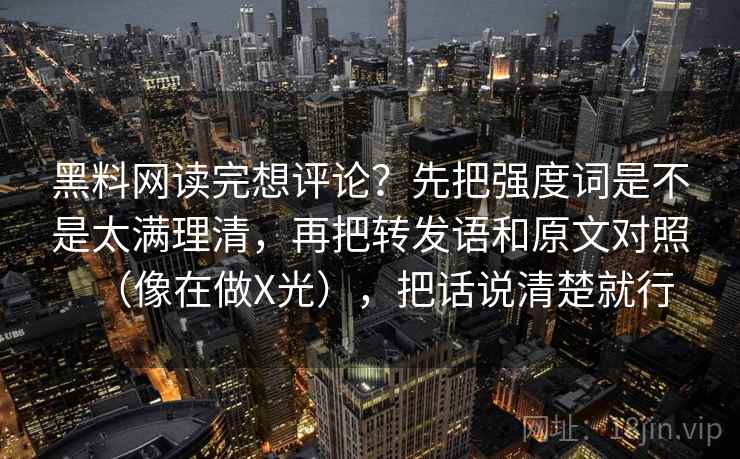 黑料网读完想评论?先把强度词是不是太满理清,再把转发语和原文对照(像在做X光),把话说清楚就行 第2张 黑料网读完想评论?先把强度词是不是太满理清,再把转发语和原文对照(像在做X光),把话说清楚就行 第2张