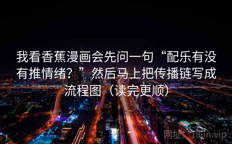 我看香蕉漫画会先问一句“配乐有没有推情绪？”然后马上把传播链写成流程图（读完更顺）