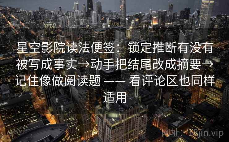 星空影院读法便签：锁定推断有没有被写成事实→动手把结尾改成摘要→记住像做阅读题 —— 看评论区也同样适用