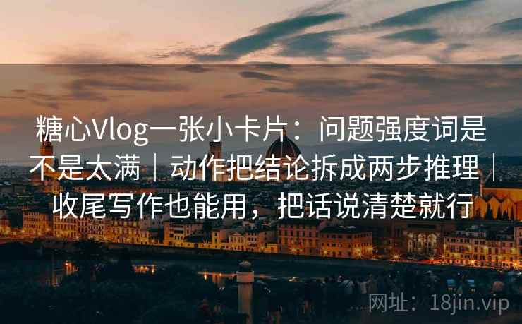 糖心Vlog一张小卡片：问题强度词是不是太满｜动作把结论拆成两步推理｜收尾写作也能用，把话说清楚就行
