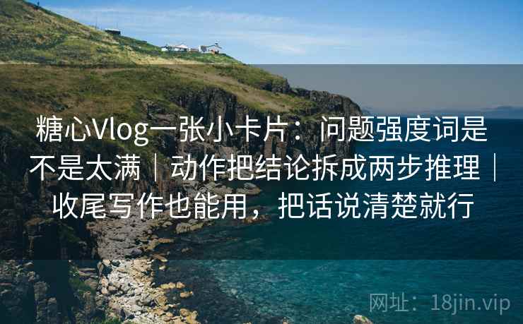 糖心Vlog一张小卡片:问题强度词是不是太满|动作把结论拆成两步推理|收尾写作也能用,把话说清楚就行 第2张 糖心Vlog一张小卡片:问题强度词是不是太满|动作把结论拆成两步推理|收尾写作也能用,把话说清楚就行 第2张