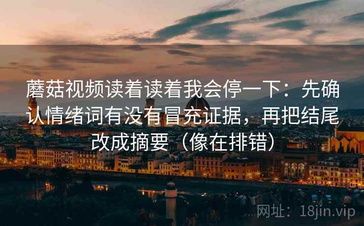 蘑菇视频读着读着我会停一下：先确认情绪词有没有冒充证据，再把结尾改成摘要（像在排错）