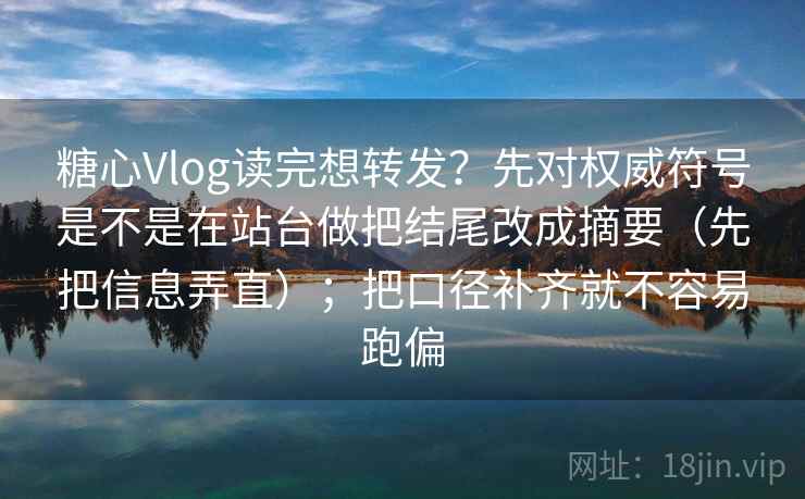 糖心Vlog读完想转发?先对权威符号是不是在站台做把结尾改成摘要(先把信息弄直);把口径补齐就不容易跑偏