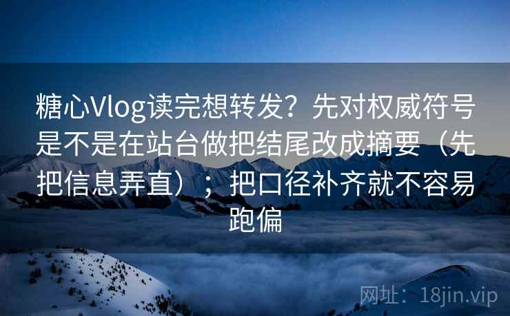 糖心Vlog读完想转发？先对权威符号是不是在站台做把结尾改成摘要（先把信息弄直）；把口径补齐就不容易跑偏  第2张